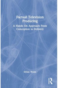 Factual Television Producing A Hands on Approach from Conception to Delivery