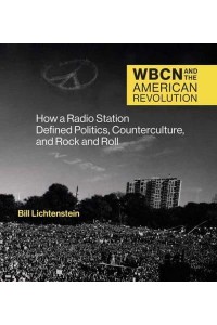 WBCN and the American Revolution How a Radio Station Defined Politics, Counterculture, and Rock and Roll