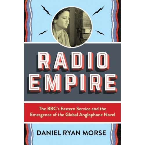 Radio Empire The BBC's Eastern Service and the Emergence of the Global Anglophone Novel - Modernist Latitudes