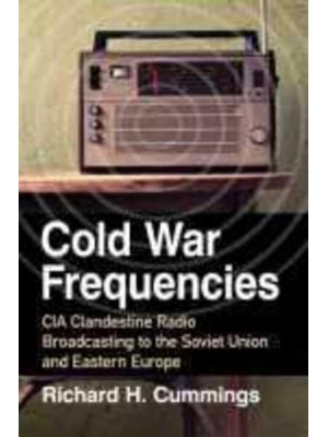 Cold War Frequencies CIA Clandestine Radio Broadcasting to the Soviet Union and Eastern Europe