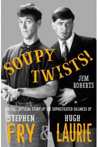 Soupy Twists! The Full Official Story of the Sophisticated The Full Official Story of the Sophisticated Silliness of Fry and Laurie