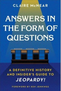 Answers in the Form of Questions A Definitive History and Insider's Guide to JEOPARDY!