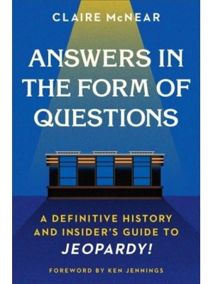 Answers in the Form of Questions A Definitive History and Insider's Guide to JEOPARDY!