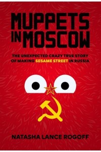 Muppets in Moscow The Unexpected Crazy True Story of Making Sesame Street in Russia