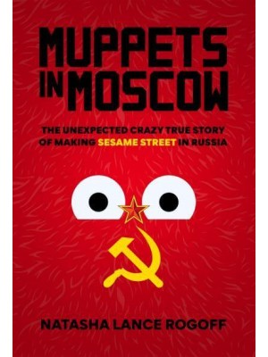 Muppets in Moscow The Unexpected Crazy True Story of Making Sesame Street in Russia