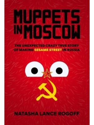 Muppets in Moscow The Unexpected Crazy True Story of Making Sesame Street in Russia
