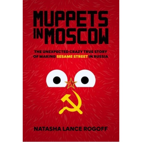 Muppets in Moscow The Unexpected Crazy True Story of Making Sesame Street in Russia