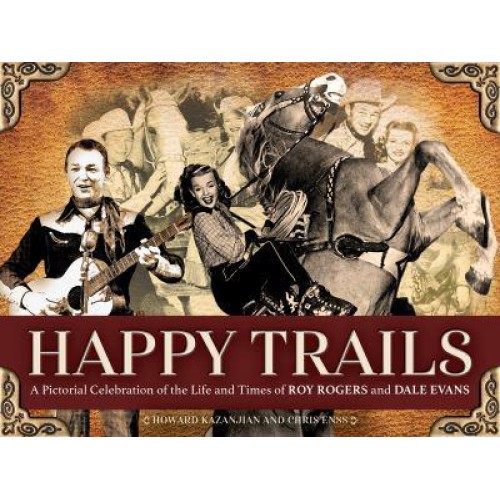 Happy Trails A Pictorial Celebration of the Life and Times of Roy Rogers and Dale Evans