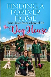 Finding a Forever Home True Tales from Channel 4'S The Dog House
