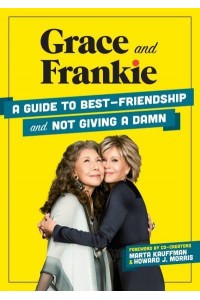 Grace and Frankie A Guide to Best-Friendship and Not Giving a Damn