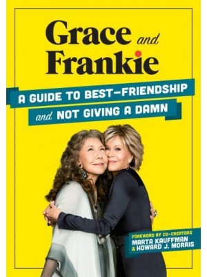 Grace and Frankie A Guide to Best-Friendship and Not Giving a Damn