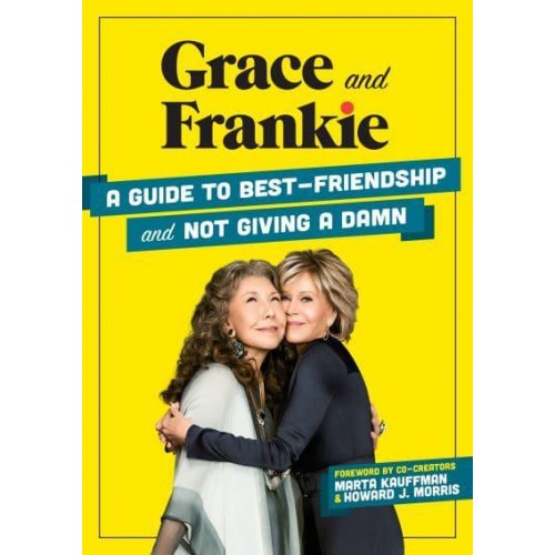 Grace and Frankie A Guide to Best-Friendship and Not Giving a Damn
