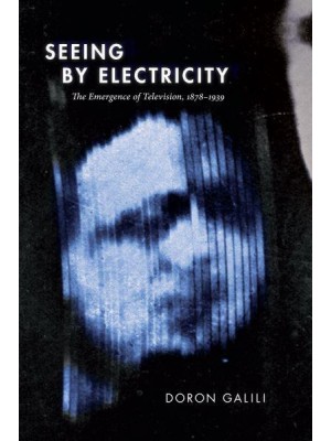 Seeing by Electricity The Emergence of Television, 1878-1939 - Sign, Storage, Transmission