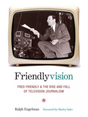 Friendlyvision Fred Friendly and the Rise and Fall of Television Journalism