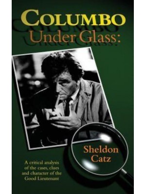 Columbo Under Glass - A critical analysis of the cases, clues and character of the Good Lieutenant (hardback)