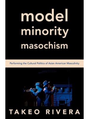 Model Minority Masochism Performing the Cultural Politics of Asian American Masculinity