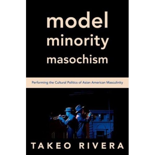 Model Minority Masochism Performing the Cultural Politics of Asian American Masculinity