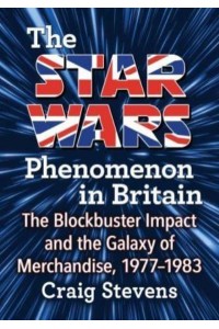 The Star Wars Phenomenon in Britain The Blockbuster Impact and the Galaxy of Merchandise, 1977-1983