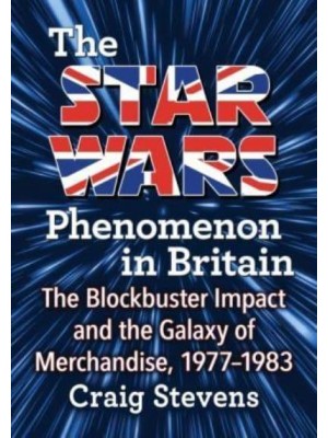 The Star Wars Phenomenon in Britain The Blockbuster Impact and the Galaxy of Merchandise, 1977-1983