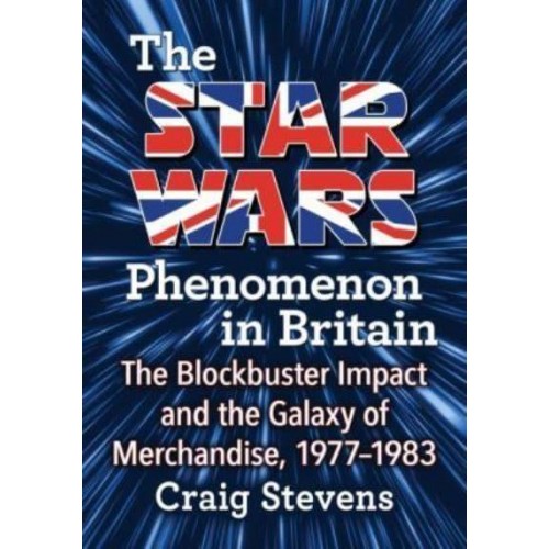 The Star Wars Phenomenon in Britain The Blockbuster Impact and the Galaxy of Merchandise, 1977-1983