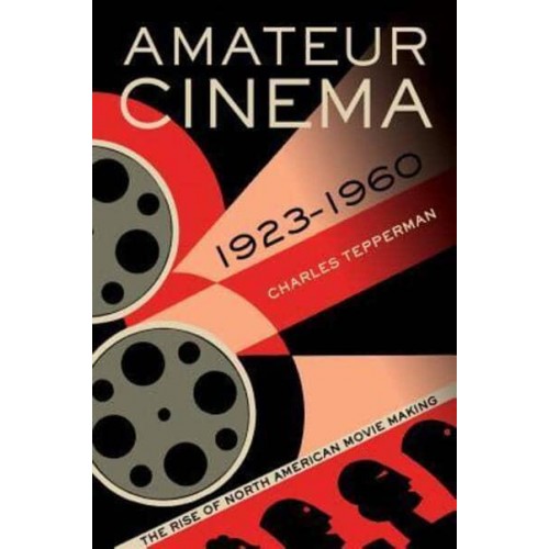 Amateur Cinema The Rise of North American Movie Making, 1923-1960