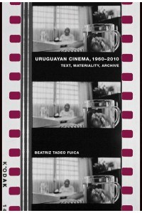 Uruguayan Cinema, 1960-2010 Text, Materiality, Archive - Monografías A