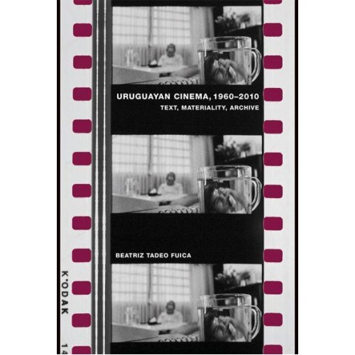 Uruguayan Cinema, 1960-2010 Text, Materiality, Archive - Monografías A