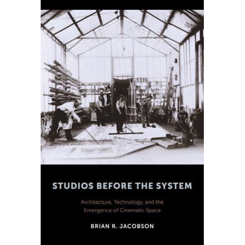 Studios Before the System Architecture, Technology, and the Emergence of Cinematic Space - Film and Culture