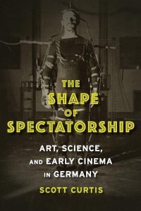 The Shape of Spectatorship Art, Science, and Early Cinema in Germany - Film and Culture