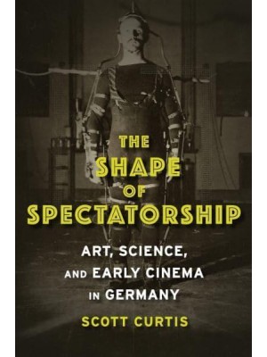 The Shape of Spectatorship Art, Science, and Early Cinema in Germany - Film and Culture