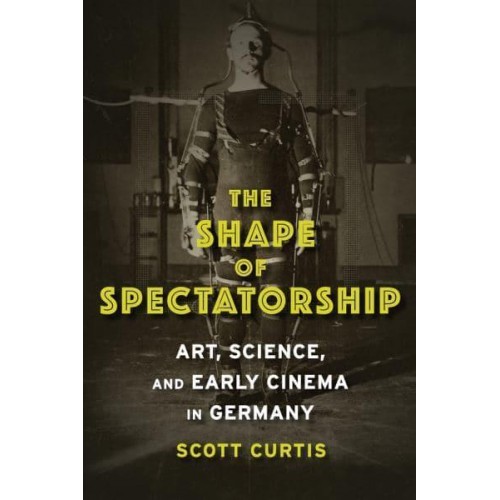 The Shape of Spectatorship Art, Science, and Early Cinema in Germany - Film and Culture