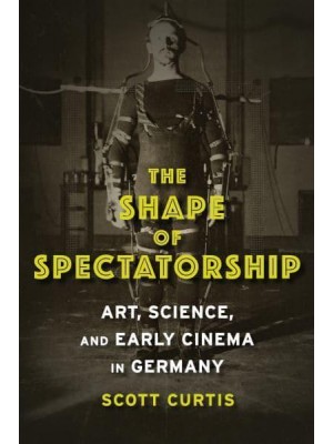 The Shape of Spectatorship Art, Science, and Early Cinema in Germany - Film and Culture Series