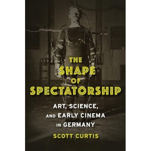 The Shape of Spectatorship Art, Science, and Early Cinema in Germany - Film and Culture Series