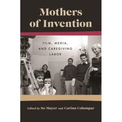 Mothers of Invention: Film, Media, and Caregiving Labor