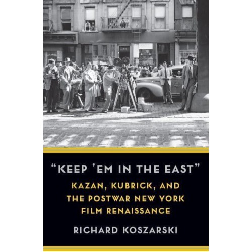 'Keep 'Em in the East' Kazan, Kubrick, and the Postwar New York Film Renaissance - Film and Culture Series