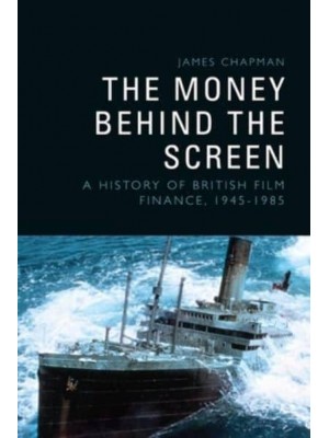 The Money Behind the Screen A History of British Film Finance, 1945-1985