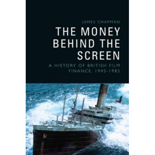 The Money Behind the Screen A History of British Film Finance, 1945-1985