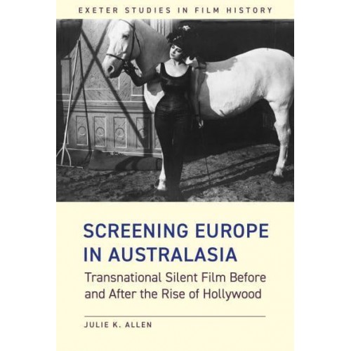 Screening Europe in Australasia Transnational Silent Film Before and After the Rise of Hollywood - Exeter Studies in Film History