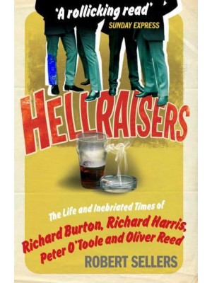 Hellraisers The Life and Inebriated Times of Richard Burton, Richard Harris, Peter O'Toole and Oliver Reed