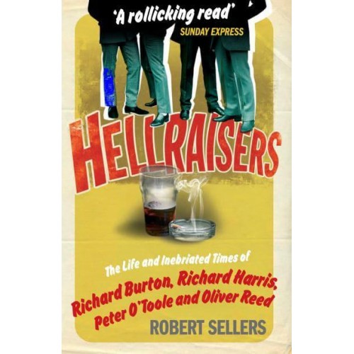 Hellraisers The Life and Inebriated Times of Richard Burton, Richard Harris, Peter O'Toole and Oliver Reed