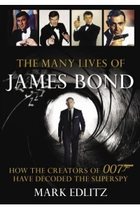 The Many Lives of James Bond How the Creators of 007 Have Decoded the Superspy