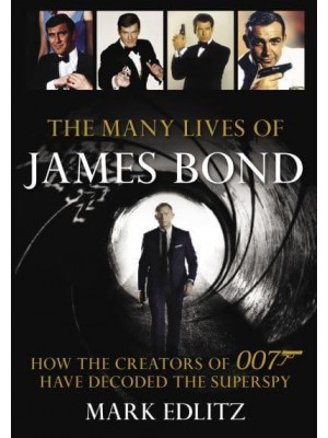 The Many Lives of James Bond How the Creators of 007 Have Decoded the Superspy