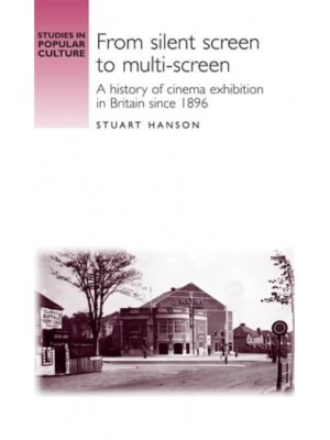 From Silent Screen to Multi-Screen A History of Cinema Exhibition in Britain Since 1896 - Studies in Popular Culture