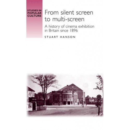 From Silent Screen to Multi-Screen A History of Cinema Exhibition in Britain Since 1896 - Studies in Popular Culture