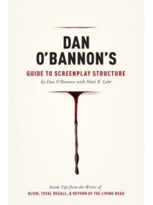 Dan O'Bannon's Guide to Screenplay Structure Inside Tips from the Writer of Alien, Total Recall & The Return of the Living Dead