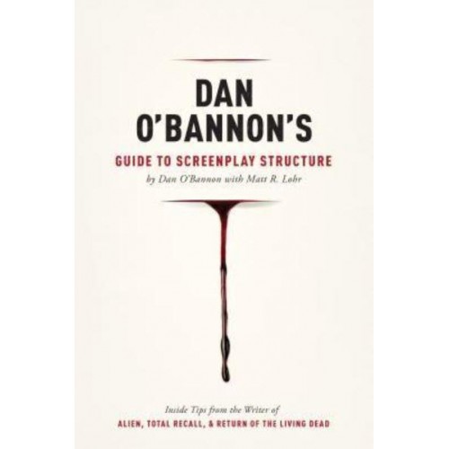 Dan O'Bannon's Guide to Screenplay Structure Inside Tips from the Writer of Alien, Total Recall & The Return of the Living Dead
