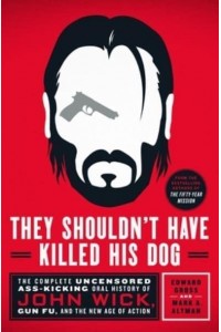 They Shouldn't Have Killed His Dog The Complete Uncensored Ass-Kicking Oral History of John Wick, Gun Fu, and the New Age of Action