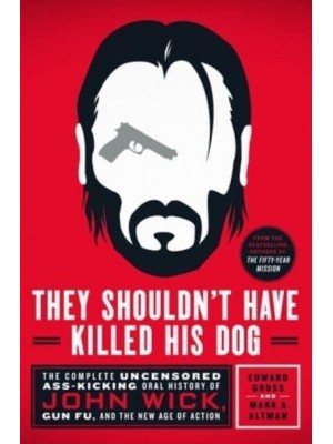 They Shouldn't Have Killed His Dog The Complete Uncensored Ass-Kicking Oral History of John Wick, Gun Fu, and the New Age of Action