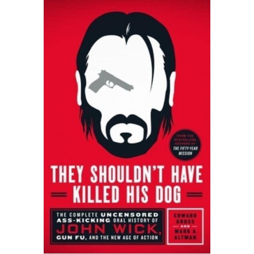 They Shouldn't Have Killed His Dog The Complete Uncensored Ass-Kicking Oral History of John Wick, Gun Fu, and the New Age of Action
