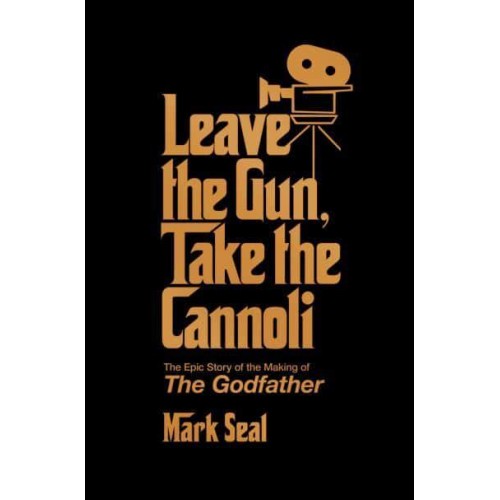 Leave the Gun, Take the Cannoli The Epic Story of the Making of the Godfather